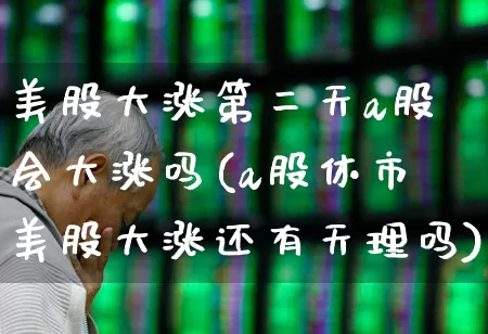 美股大涨第二天a股会大涨吗(a股休市美股大涨还有天理吗)_https://www.ccit-cctv.com_北交所_第1张