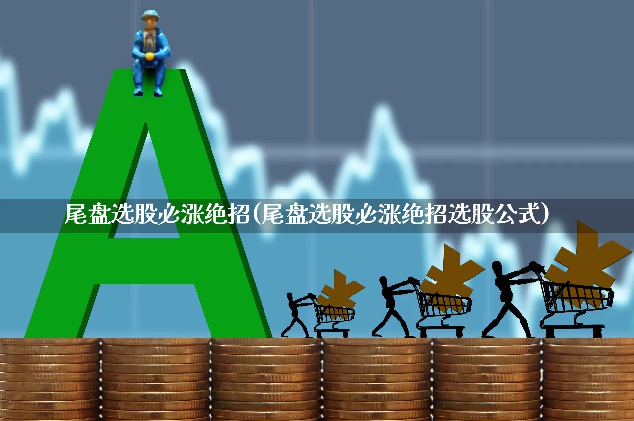 尾盘选股必涨绝招(尾盘选股必涨绝招选股公式)_https://www.ccit-cctv.com_深交所_第1张