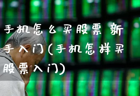 手机怎么买股票 新手入门(手机怎样买股票入门)_https://www.ccit-cctv.com_深交所_第1张