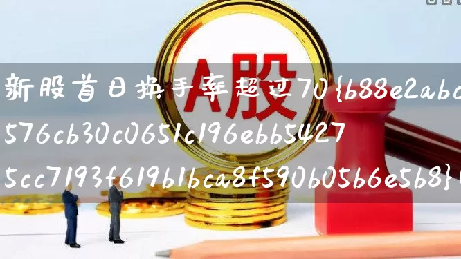 新股首日换手率超过70%(新股首日换手率超过70什么意思)_https://www.ccit-cctv.com_深交所_第1张