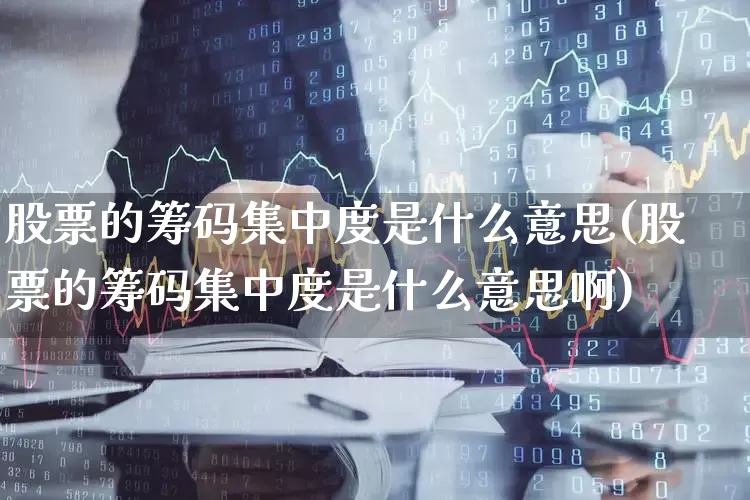 股票的筹码集中度是什么意思(股票的筹码集中度是什么意思啊)_https://www.ccit-cctv.com_科创板_第1张