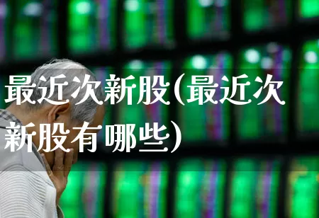 最近次新股(最近次新股有哪些)_https://www.ccit-cctv.com_科创板_第1张