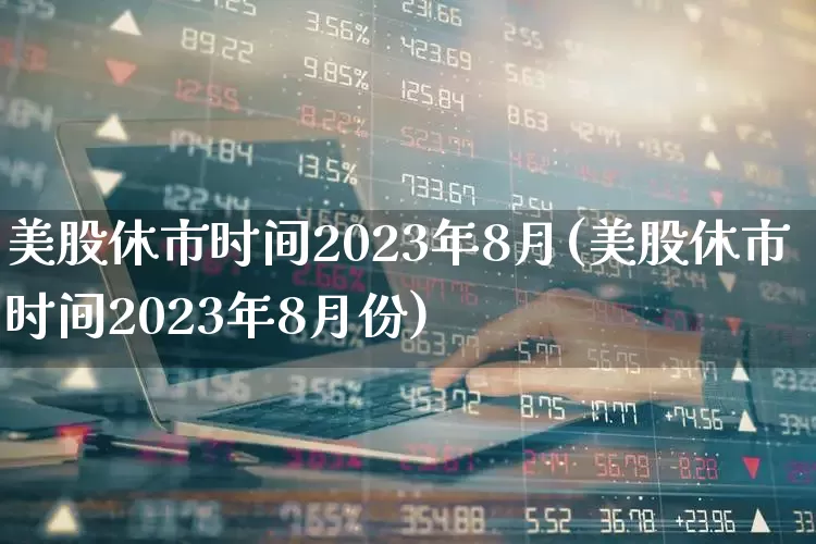 美股休市时间2023年8月(美股休市时间2023年8月份)_https://www.ccit-cctv.com_深交所_第1张