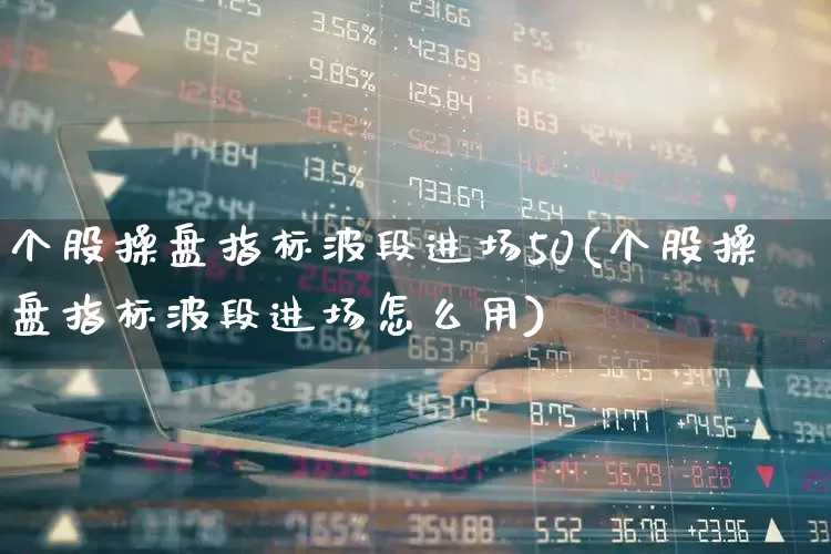 个股操盘指标波段进场50(个股操盘指标波段进场怎么用)_https://www.ccit-cctv.com_科创板_第1张
