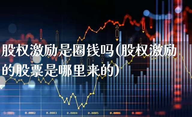 股权激励是圈钱吗(股权激励的股票是哪里来的)_https://www.ccit-cctv.com_深交所_第1张