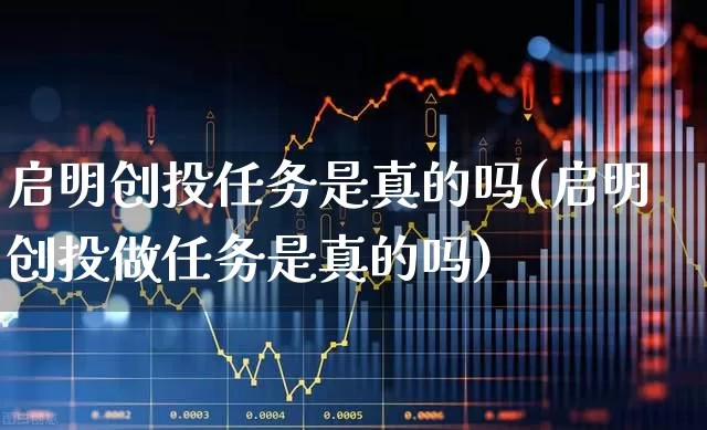 启明创投任务是真的吗(启明创投做任务是真的吗)_https://www.ccit-cctv.com_创业板_第1张