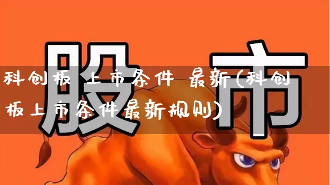 科创板 上市条件 最新(科创板上市条件最新规则)_https://www.ccit-cctv.com_北交所_第1张