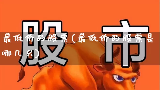 最低价的股票(最低价的股票是哪几只)_https://www.ccit-cctv.com_创业板_第1张