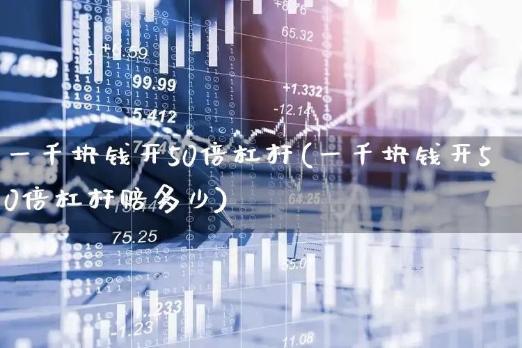 一千块钱开50倍杠杆(一千块钱开50倍杠杆赔多少)_https://www.ccit-cctv.com_上交所_第1张