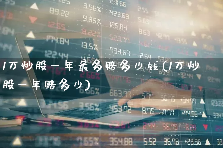 1万炒股一年最多赔多少钱(1万炒股一年赔多少)_https://www.ccit-cctv.com_深交所_第1张