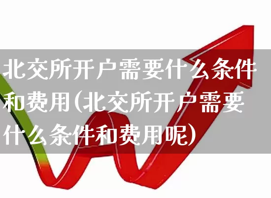 北交所开户需要什么条件和费用(北交所开户需要什么条件和费用呢)_https://www.ccit-cctv.com_北交所_第1张