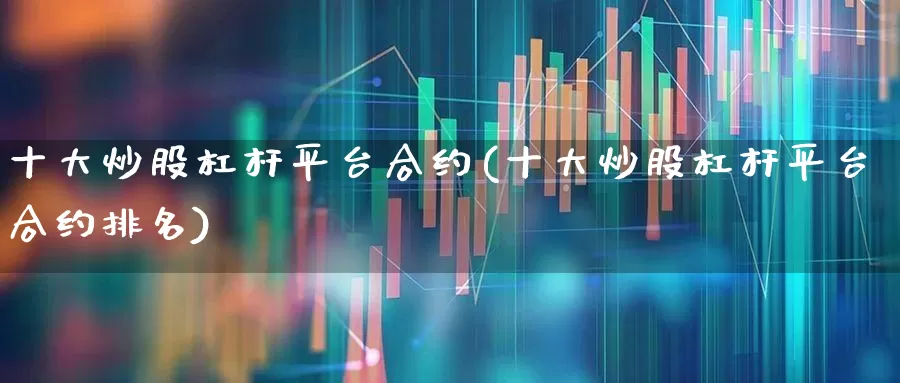十大炒股杠杆平台合约(十大炒股杠杆平台合约排名)_https://www.ccit-cctv.com_深交所_第1张