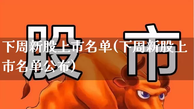下周新股上市名单(下周新股上市名单公布)_https://www.ccit-cctv.com_创业板_第1张