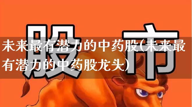 未来最有潜力的中药股(未来最有潜力的中药股龙头)_https://www.ccit-cctv.com_深交所_第1张