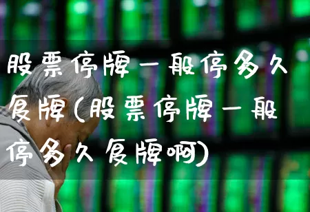 股票停牌一般停多久复牌(股票停牌一般停多久复牌啊)_https://www.ccit-cctv.com_上交所_第1张