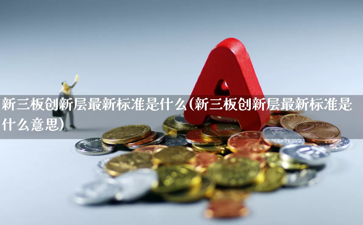新三板创新层最新标准是什么(新三板创新层最新标准是什么意思)_https://www.ccit-cctv.com_科创板_第1张