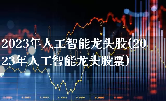 2023年人工智能龙头股(2023年人工智能龙头股票)_https://www.ccit-cctv.com_科创板_第1张