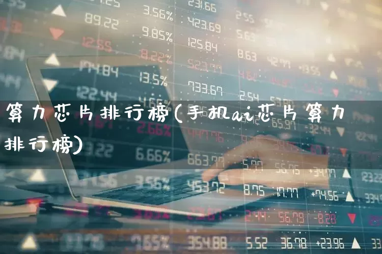 算力芯片排行榜(手机ai芯片算力排行榜)_https://www.ccit-cctv.com_创业板_第1张