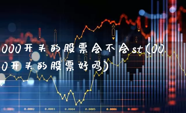 000开头的股票会不会st(000开头的股票好吗)_https://www.ccit-cctv.com_创业板_第1张