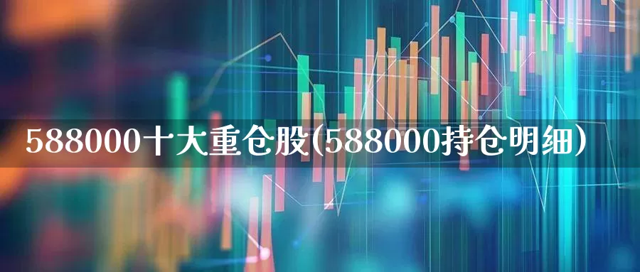 588000十大重仓股(588000持仓明细)_https://www.ccit-cctv.com_创业板_第1张