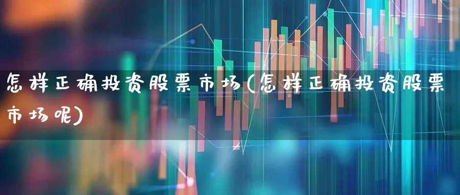 怎样正确投资股票市场(怎样正确投资股票市场呢)_https://www.ccit-cctv.com_上交所_第1张