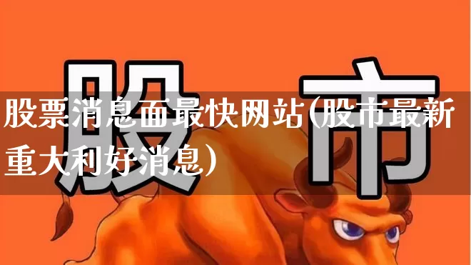 股票消息面最快网站(股市最新重大利好消息)_https://www.ccit-cctv.com_科创板_第1张