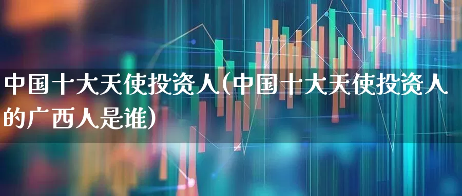 中国十大天使投资人(中国十大天使投资人的广西人是谁)_https://www.ccit-cctv.com_北交所_第1张
