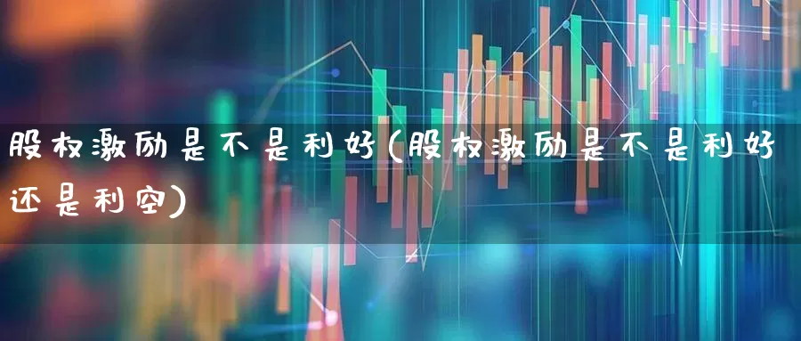 股权激励是不是利好(股权激励是不是利好还是利空)_https://www.ccit-cctv.com_科创板_第1张