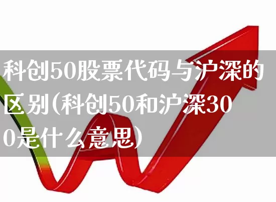 科创50股票代码与沪深的区别(科创50和沪深300是什么意思)_https://www.ccit-cctv.com_上交所_第1张