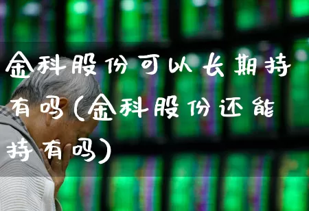 金科股份可以长期持有吗(金科股份还能持有吗)_https://www.ccit-cctv.com_深交所_第1张