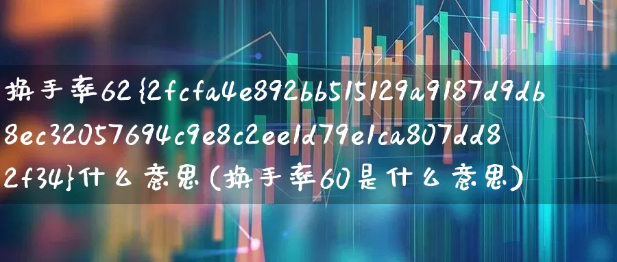 换手率62%什么意思(换手率60是什么意思)_https://www.ccit-cctv.com_深交所_第1张