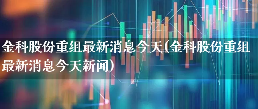 金科股份重组最新消息今天(金科股份重组最新消息今天新闻)_https://www.ccit-cctv.com_创业板_第1张