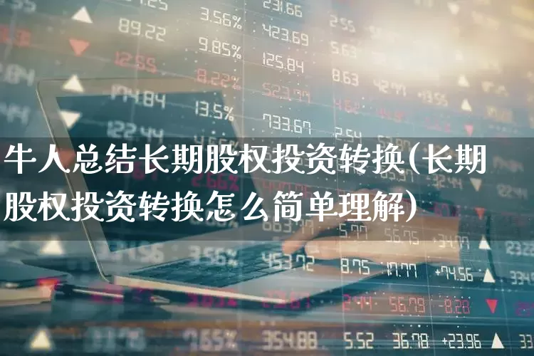 牛人总结长期股权投资转换(长期股权投资转换怎么简单理解)_https://www.ccit-cctv.com_北交所_第1张