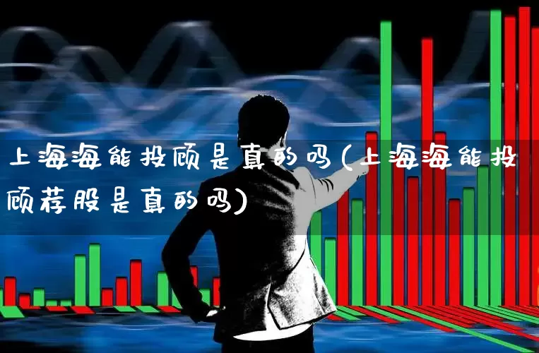 上海海能投顾是真的吗(上海海能投顾荐股是真的吗)_https://www.ccit-cctv.com_创业板_第1张