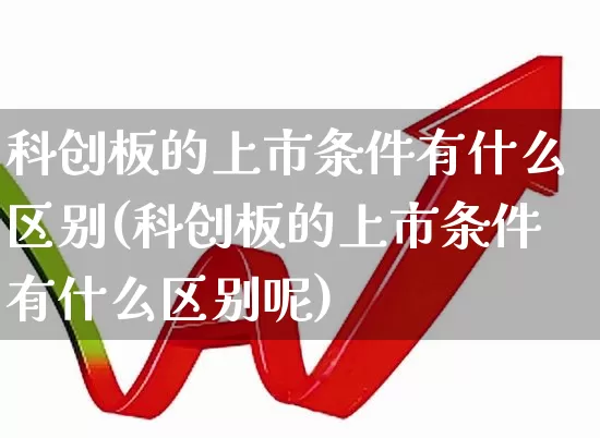 科创板的上市条件有什么区别(科创板的上市条件有什么区别呢)_https://www.ccit-cctv.com_北交所_第1张