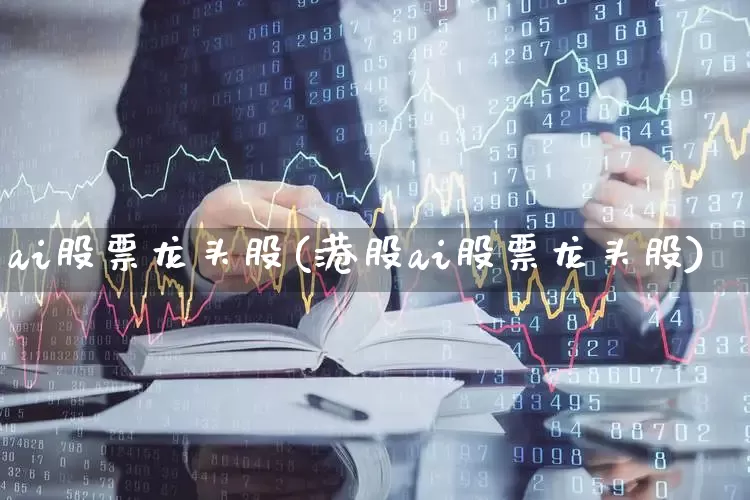 ai股票龙头股(港股ai股票龙头股)_https://www.ccit-cctv.com_北交所_第1张
