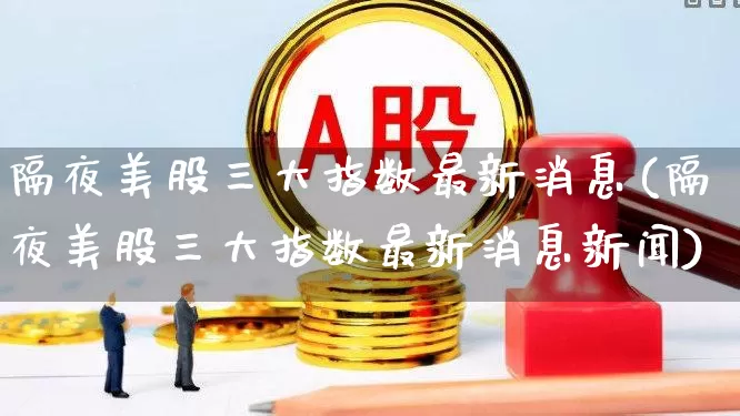 隔夜美股三大指数最新消息(隔夜美股三大指数最新消息新闻)_https://www.ccit-cctv.com_深交所_第1张