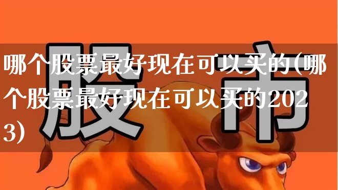 哪个股票最好现在可以买的(哪个股票最好现在可以买的2023)_https://www.ccit-cctv.com_深交所_第1张