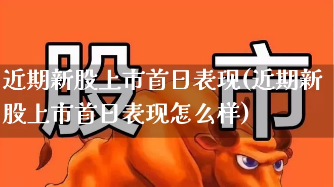近期新股上市首日表现(近期新股上市首日表现怎么样)_https://www.ccit-cctv.com_深交所_第1张