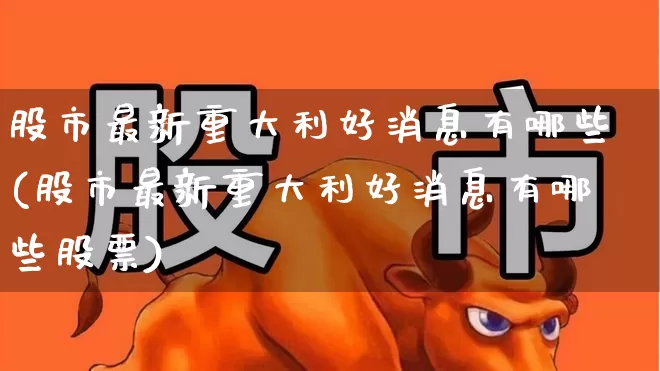 股市最新重大利好消息有哪些(股市最新重大利好消息有哪些股票)_https://www.ccit-cctv.com_深交所_第1张