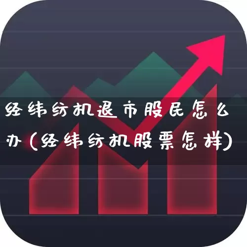 经纬纺机退市股民怎么办(经纬纺机股票怎样)_https://www.ccit-cctv.com_科创板_第1张