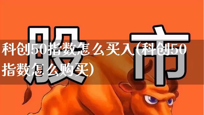 科创50指数怎么买入(科创50指数怎么购买)_https://www.ccit-cctv.com_北交所_第1张