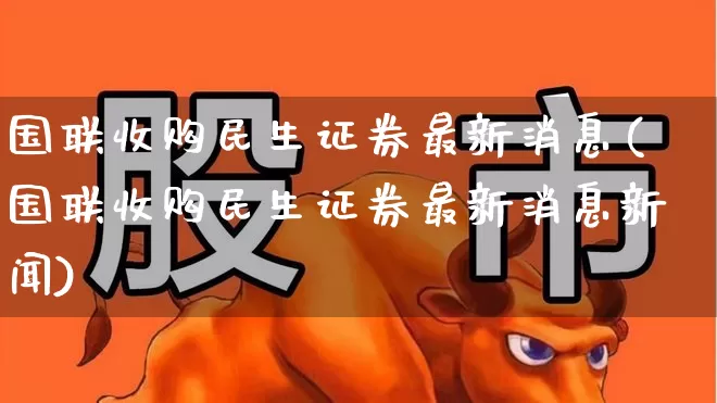 国联收购民生证券最新消息(国联收购民生证券最新消息新闻)_https://www.ccit-cctv.com_深交所_第1张