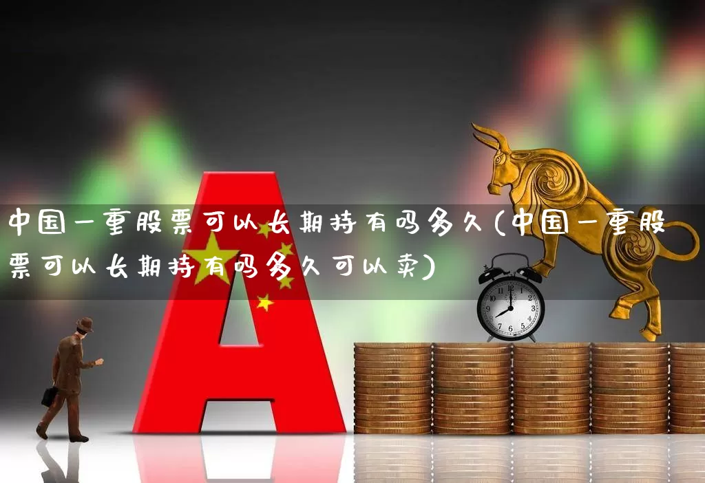 中国一重股票可以长期持有吗多久(中国一重股票可以长期持有吗多久可以卖)_https://www.ccit-cctv.com_深交所_第1张