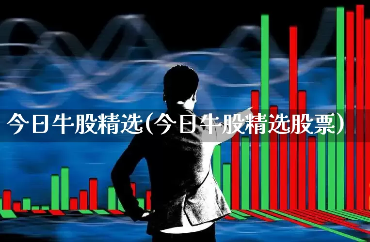 今日牛股精选(今日牛股精选股票)_https://www.ccit-cctv.com_上交所_第1张