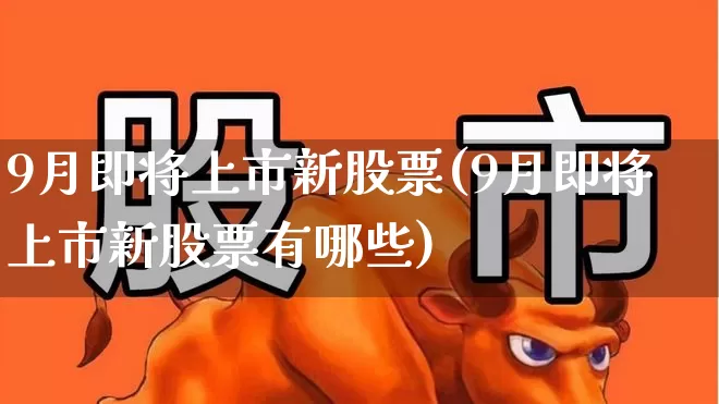 9月即将上市新股票(9月即将上市新股票有哪些)_https://www.ccit-cctv.com_科创板_第1张