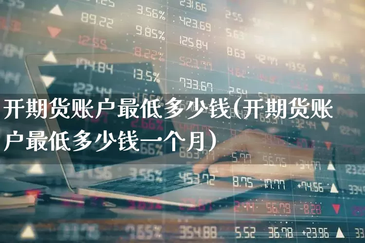 开期货账户最低多少钱(开期货账户最低多少钱一个月)_https://www.ccit-cctv.com_上交所_第1张