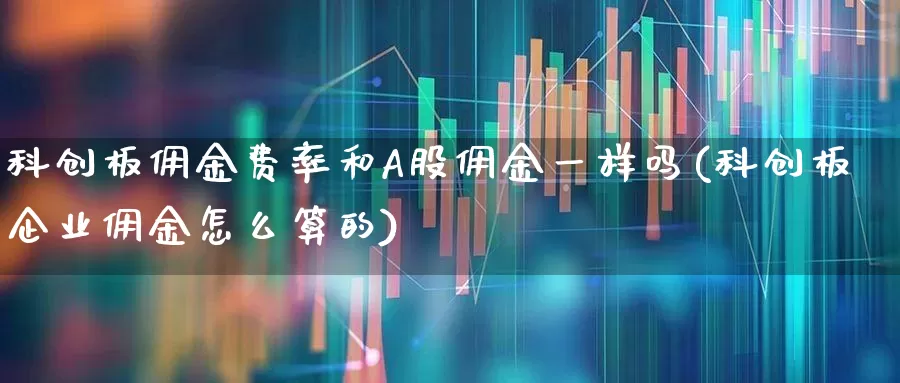 科创板佣金费率和A股佣金一样吗(科创板企业佣金怎么算的)_https://www.ccit-cctv.com_上交所_第1张
