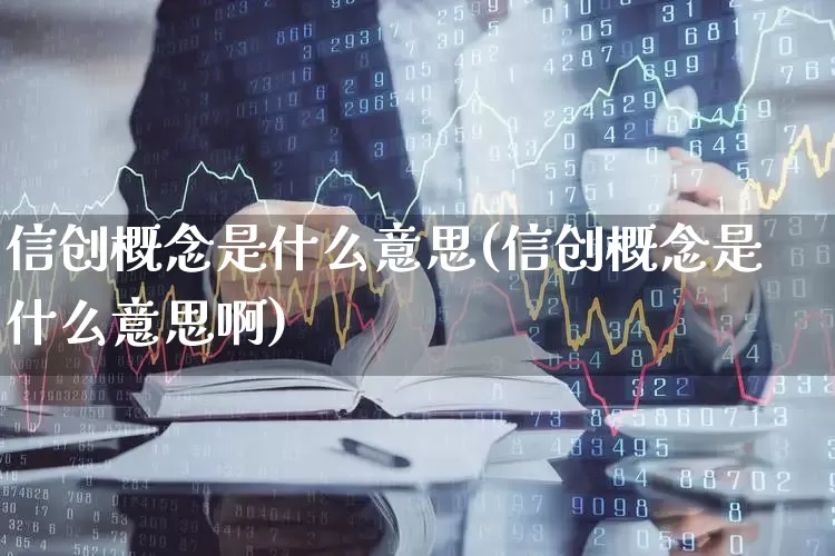 信创概念是什么意思(信创概念是什么意思啊)_https://www.ccit-cctv.com_科创板_第1张