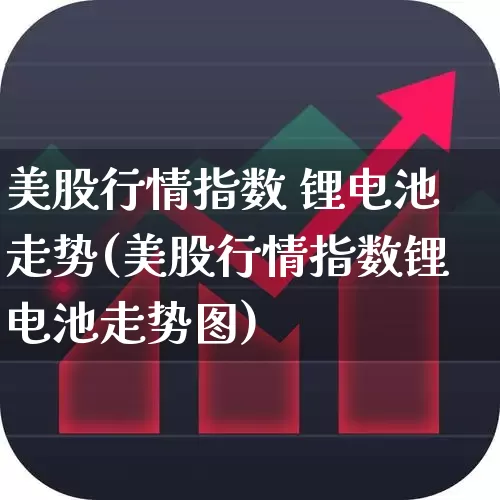 美股行情指数 锂电池走势(美股行情指数锂电池走势图)_https://www.ccit-cctv.com_深交所_第1张